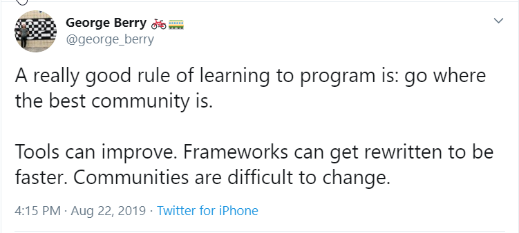 A really good rule of learning to program is: go where the best community is.

Tools can improve. Frameworks can get rewritten to be faster. Communities are difficult to change.